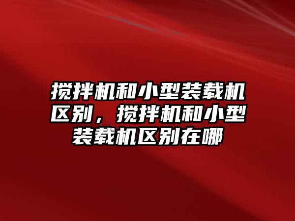 攪拌機和小型裝載機區(qū)別，攪拌機和小型裝載機區(qū)別在哪