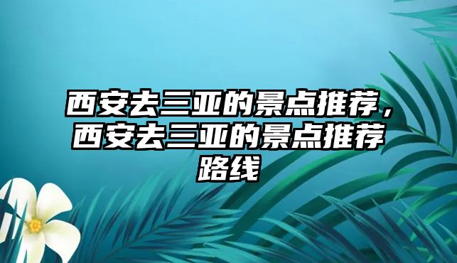 西安去三亞的景點推薦，西安去三亞的景點推薦路線