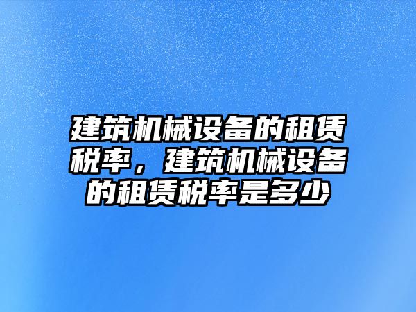 建筑機械設備的租賃稅率，建筑機械設備的租賃稅率是多少