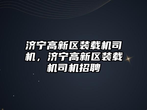 濟寧高新區裝載機司機，濟寧高新區裝載機司機招聘