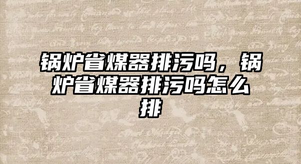 鍋爐省煤器排污嗎，鍋爐省煤器排污嗎怎么排