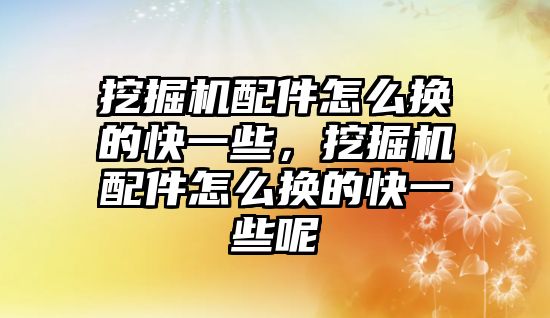 挖掘機配件怎么換的快一些，挖掘機配件怎么換的快一些呢