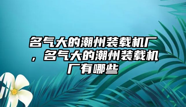 名氣大的潮州裝載機廠，名氣大的潮州裝載機廠有哪些