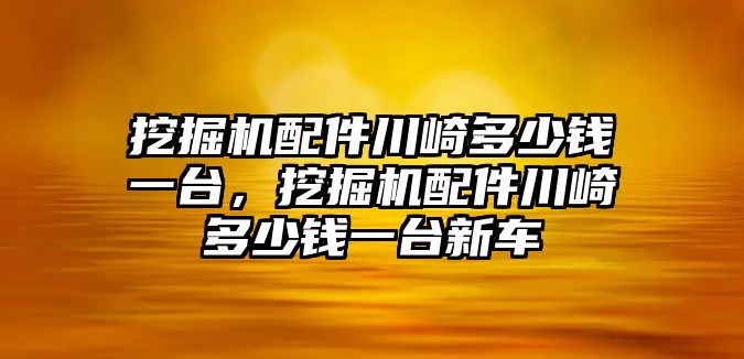 挖掘機(jī)配件川崎多少錢(qián)一臺(tái)，挖掘機(jī)配件川崎多少錢(qián)一臺(tái)新車(chē)