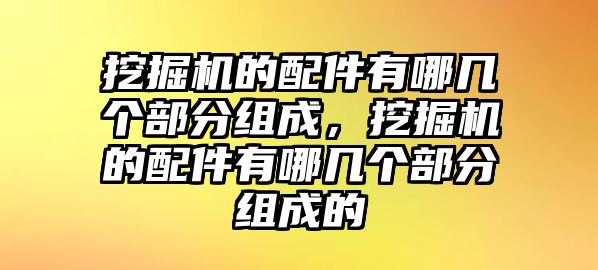 挖掘機的配件有哪幾個部分組成，挖掘機的配件有哪幾個部分組成的