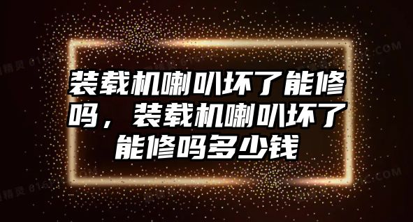 裝載機喇叭壞了能修嗎，裝載機喇叭壞了能修嗎多少錢