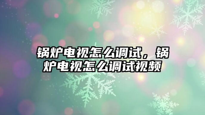 鍋爐電視怎么調試，鍋爐電視怎么調試視頻