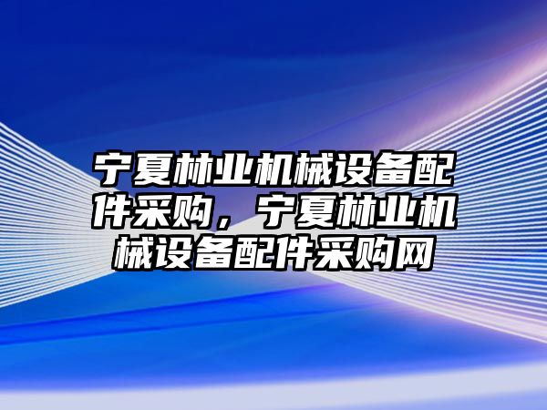 寧夏林業機械設備配件采購，寧夏林業機械設備配件采購網