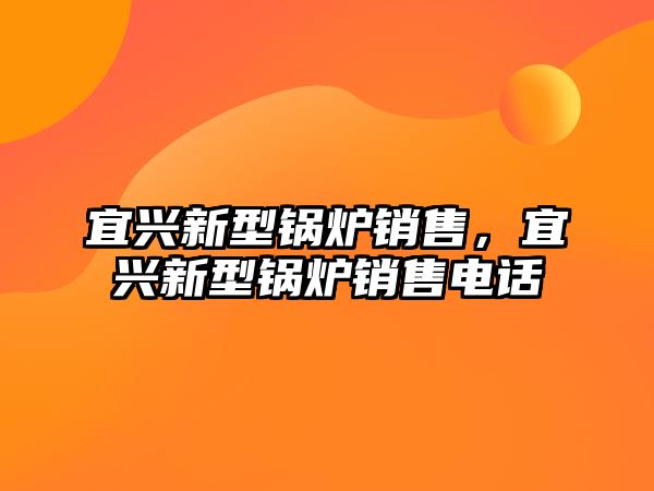 宜興新型鍋爐銷售，宜興新型鍋爐銷售電話