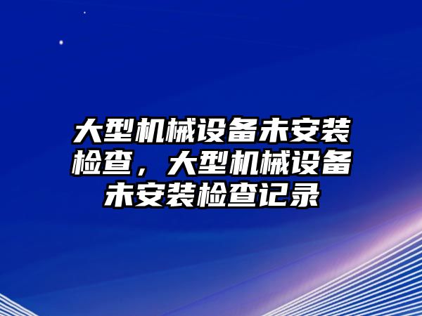 大型機(jī)械設(shè)備未安裝檢查，大型機(jī)械設(shè)備未安裝檢查記錄