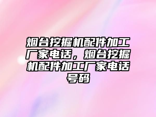 煙臺挖掘機配件加工廠家電話，煙臺挖掘機配件加工廠家電話號碼