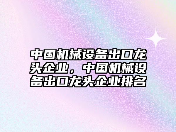 中國機械設備出口龍頭企業，中國機械設備出口龍頭企業排名