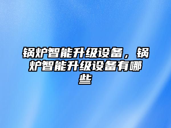 鍋爐智能升級設(shè)備，鍋爐智能升級設(shè)備有哪些