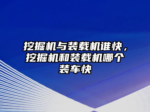 挖掘機與裝載機誰快，挖掘機和裝載機哪個裝車快