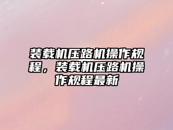 裝載機壓路機操作規程，裝載機壓路機操作規程最新