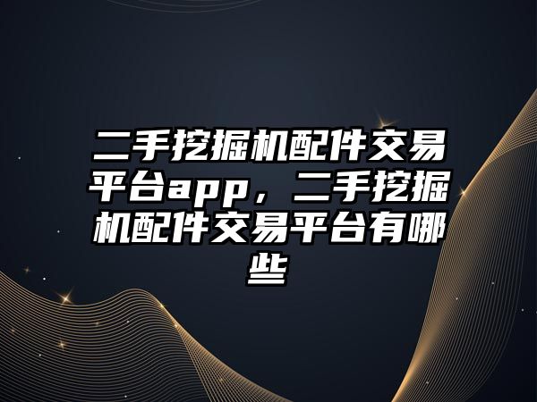 二手挖掘機配件交易平臺app，二手挖掘機配件交易平臺有哪些