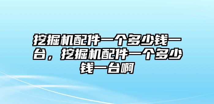 挖掘機配件一個多少錢一臺，挖掘機配件一個多少錢一臺啊