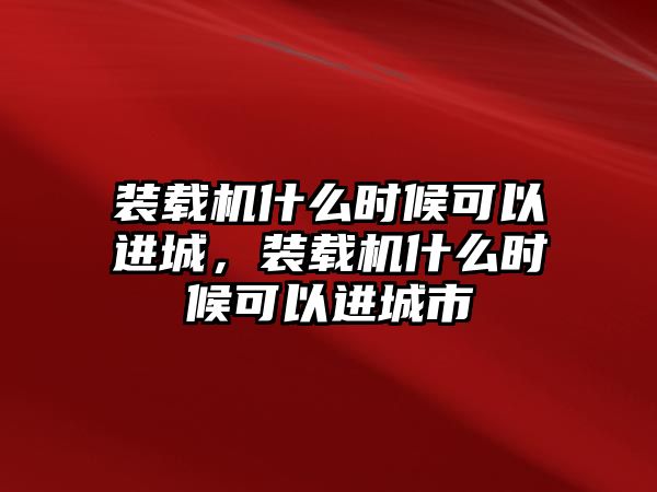 裝載機什么時候可以進城，裝載機什么時候可以進城市