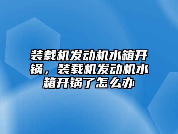 裝載機發動機水箱開鍋，裝載機發動機水箱開鍋了怎么辦