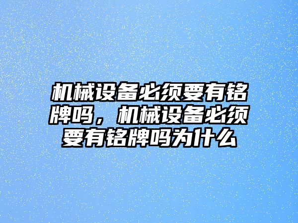 機械設備必須要有銘牌嗎，機械設備必須要有銘牌嗎為什么