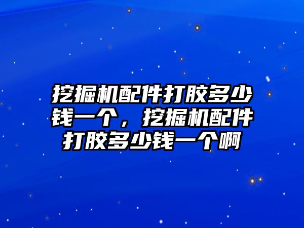 挖掘機配件打膠多少錢一個，挖掘機配件打膠多少錢一個啊