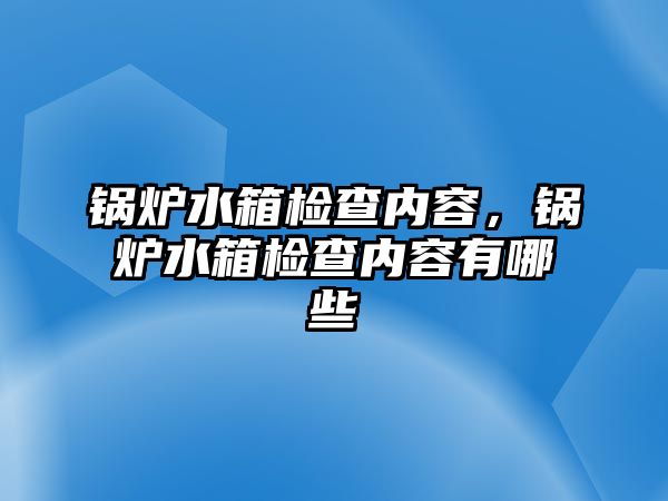 鍋爐水箱檢查內(nèi)容，鍋爐水箱檢查內(nèi)容有哪些