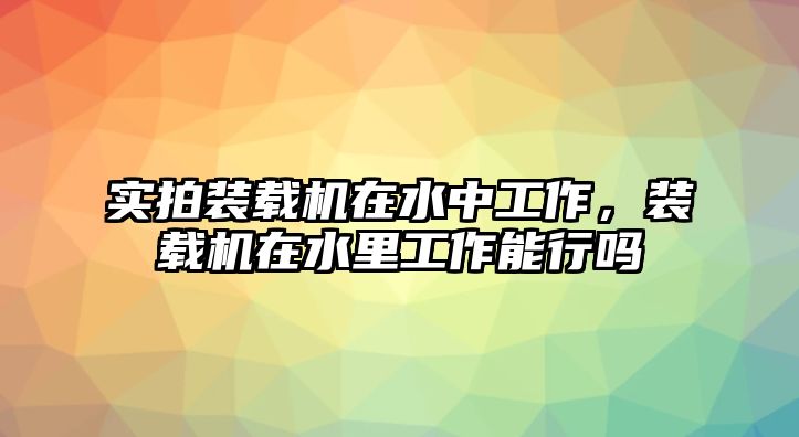 實拍裝載機在水中工作，裝載機在水里工作能行嗎