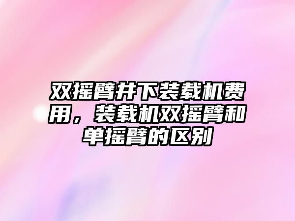 雙搖臂井下裝載機(jī)費(fèi)用，裝載機(jī)雙搖臂和單搖臂的區(qū)別