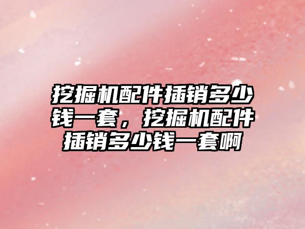 挖掘機配件插銷多少錢一套，挖掘機配件插銷多少錢一套啊