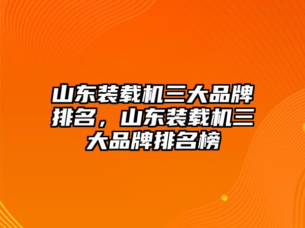 山東裝載機三大品牌排名，山東裝載機三大品牌排名榜