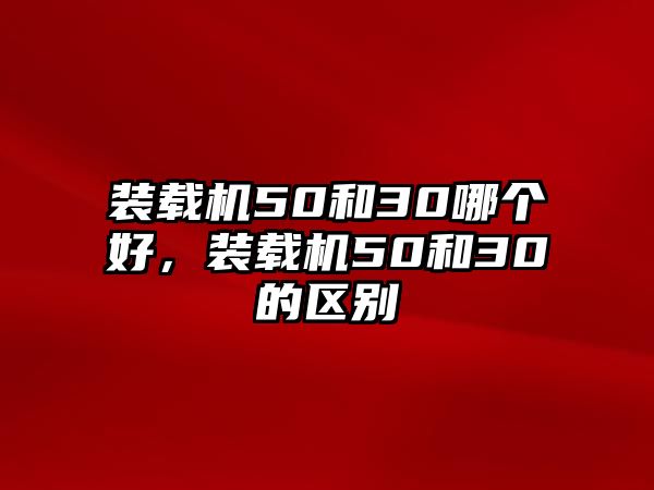 裝載機(jī)50和30哪個好，裝載機(jī)50和30的區(qū)別