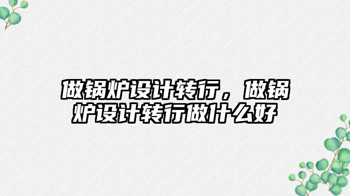 做鍋爐設計轉行，做鍋爐設計轉行做什么好