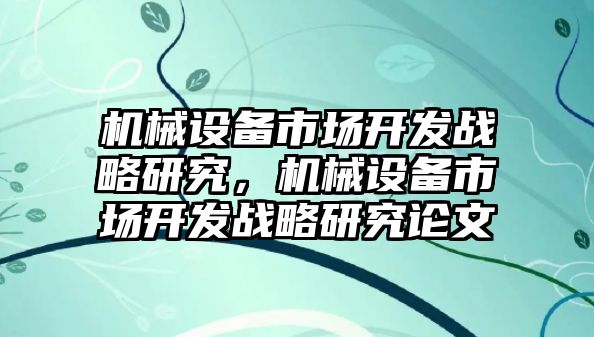 機械設備市場開發戰略研究，機械設備市場開發戰略研究論文