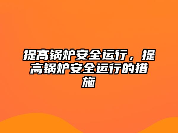 提高鍋爐安全運行，提高鍋爐安全運行的措施