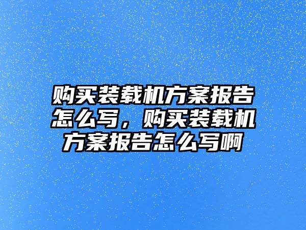 購買裝載機方案報告怎么寫，購買裝載機方案報告怎么寫啊