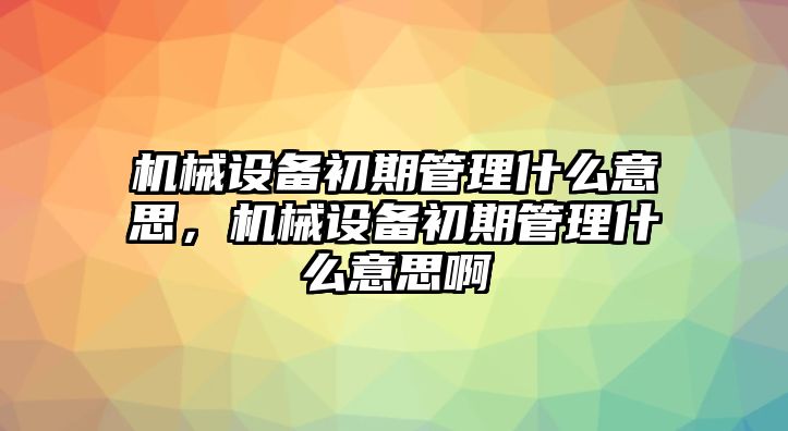 機械設備初期管理什么意思，機械設備初期管理什么意思啊