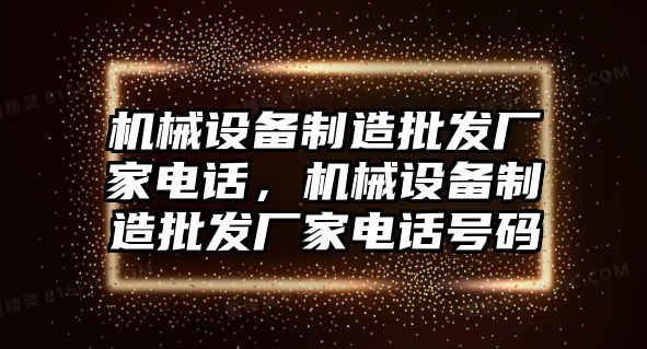 機(jī)械設(shè)備制造批發(fā)廠家電話，機(jī)械設(shè)備制造批發(fā)廠家電話號(hào)碼