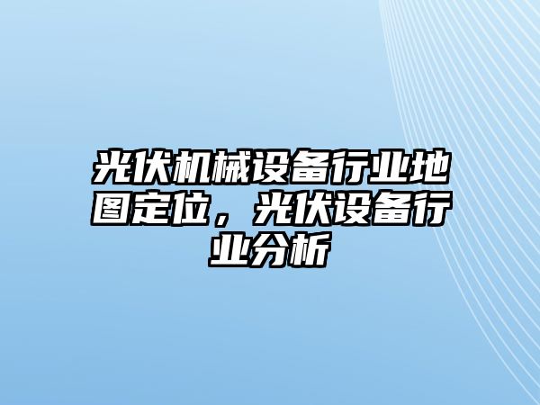 光伏機械設備行業地圖定位，光伏設備行業分析