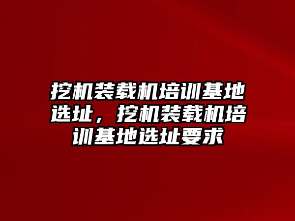 挖機(jī)裝載機(jī)培訓(xùn)基地選址，挖機(jī)裝載機(jī)培訓(xùn)基地選址要求