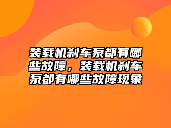 裝載機剎車泵都有哪些故障，裝載機剎車泵都有哪些故障現(xiàn)象