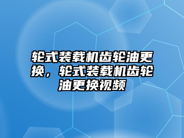 輪式裝載機齒輪油更換，輪式裝載機齒輪油更換視頻