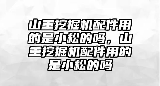 山重挖掘機配件用的是小松的嗎，山重挖掘機配件用的是小松的嗎