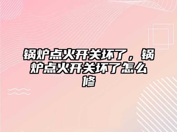 鍋爐點火開關壞了，鍋爐點火開關壞了怎么修