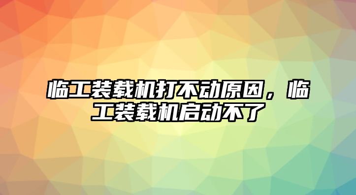 臨工裝載機打不動原因，臨工裝載機啟動不了