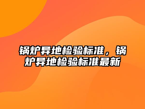 鍋爐異地檢驗標準，鍋爐異地檢驗標準最新