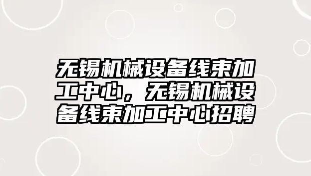 無錫機械設備線束加工中心，無錫機械設備線束加工中心招聘