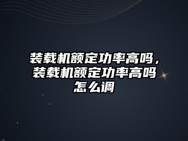 裝載機額定功率高嗎，裝載機額定功率高嗎怎么調