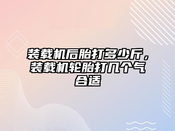 裝載機后胎打多少斤，裝載機輪胎打幾個氣合適