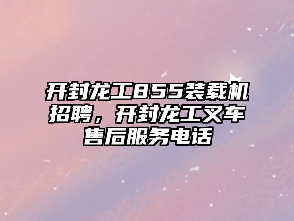 開封龍工855裝載機招聘，開封龍工叉車售后服務電話