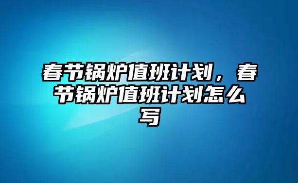 春節鍋爐值班計劃，春節鍋爐值班計劃怎么寫